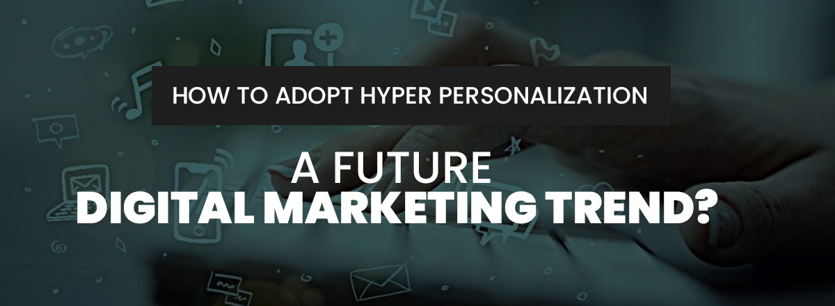 How to Adopt Hyper Personalization - A Future Digital Marketing Trend?